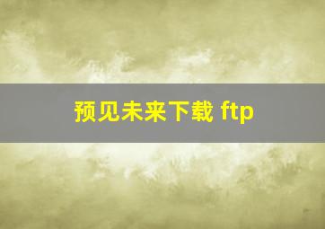 预见未来下载 ftp